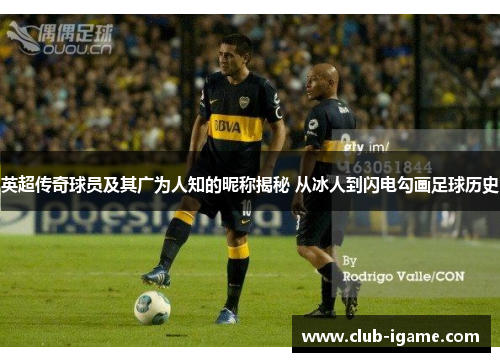 英超传奇球员及其广为人知的昵称揭秘 从冰人到闪电勾画足球历史 英超传奇球员及其广为人知的昵称揭秘 从冰人到闪电勾画足球历史