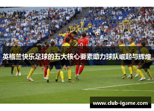 英格兰快乐足球的五大核心要素助力球队崛起与辉煌 英格兰快乐足球的五大核心要素助力球队崛起与辉煌