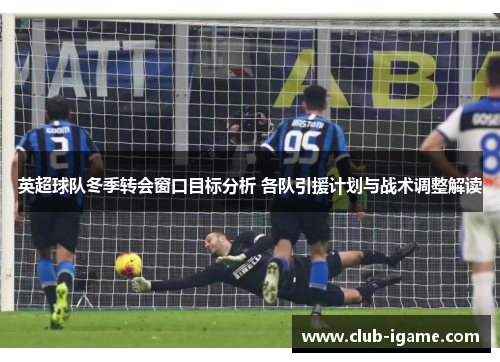 英超球队冬季转会窗口目标分析 各队引援计划与战术调整解读 英超球队冬季转会窗口目标分析 各队引援计划与战术调整解读