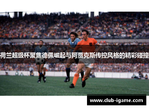 荷兰超级杯聚焦德佩崛起与阿贾克斯传控风格的精彩碰撞 荷兰超级杯聚焦德佩崛起与阿贾克斯传控风格的精彩碰撞