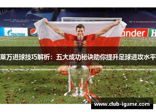 莱万进球技巧解析:五大成功秘诀助你提升足球进攻水平 莱万进球技巧解析:五大成功秘诀助你提升足球进攻水平