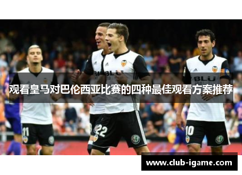 观看皇马对巴伦西亚比赛的四种最佳观看方案推荐 观看皇马对巴伦西亚比赛的四种最佳观看方案推荐
