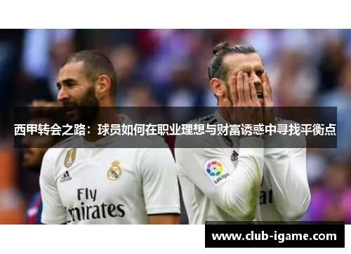西甲转会之路:球员如何在职业理想与财富诱惑中寻找平衡点 西甲转会之路:球员如何在职业理想与财富诱惑中寻找平衡点