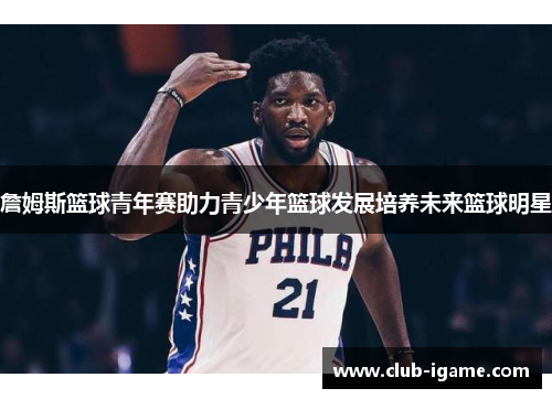 詹姆斯篮球青年赛助力青少年篮球发展培养未来篮球明星 詹姆斯篮球青年赛助力青少年篮球发展培养未来篮球明星