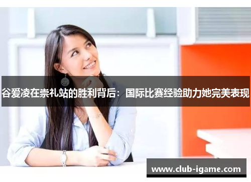 谷爱凌在崇礼站的胜利背后:国际比赛经验助力她完美表现 谷爱凌在崇礼站的胜利背后:国际比赛经验助力她完美表现