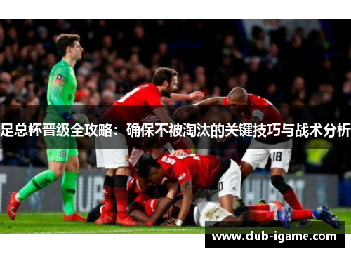 足总杯晋级全攻略:确保不被淘汰的关键技巧与战术分析 足总杯晋级全攻略:确保不被淘汰的关键技巧与战术分析