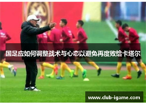 国足应如何调整战术与心态以避免再度败给卡塔尔 国足应如何调整战术与心态以避免再度败给卡塔尔