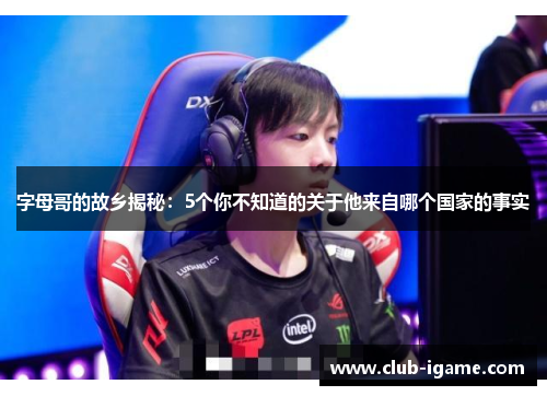 字母哥的故乡揭秘：5个你不知道的关于他来自哪个国家的事实