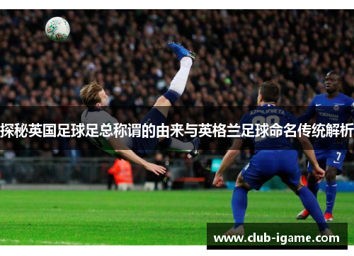 探秘英国足球足总称谓的由来与英格兰足球命名传统解析