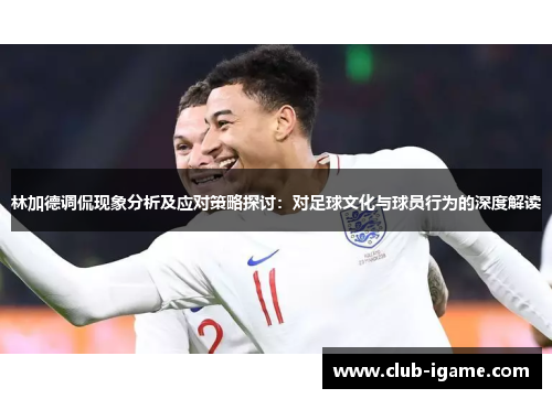 林加德调侃现象分析及应对策略探讨:对足球文化与球员行为的深度解读 林加德调侃现象分析及应对策略探讨:对足球文化与球员行为的深度解读