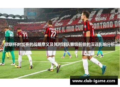 欧联杯附加赛的战略意义及其对球队晋级前景的深远影响分析 欧联杯附加赛的战略意义及其对球队晋级前景的深远影响分析