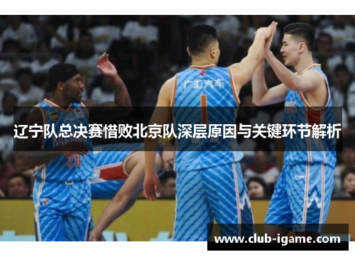 辽宁队总决赛惜败北京队深层原因与关键环节解析