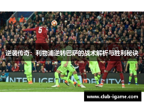 逆袭传奇:利物浦逆转巴萨的战术解析与胜利秘诀 逆袭传奇:利物浦逆转巴萨的战术解析与胜利秘诀