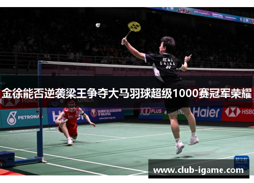 金徐能否逆袭梁王争夺大马羽球超级1000赛冠军荣耀