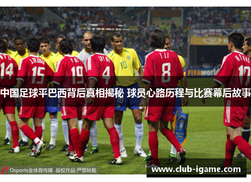中国足球平巴西背后真相揭秘 球员心路历程与比赛幕后故事
