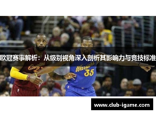 欧冠赛事解析:从级别视角深入剖析其影响力与竞技标准 欧冠赛事解析:从级别视角深入剖析其影响力与竞技标准