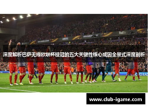 深度解析巴萨无缘欧联杯桂冠的五大关键性核心成因全景式深度剖析 深度解析巴萨无缘欧联杯桂冠的五大关键性核心成因全景式深度剖析