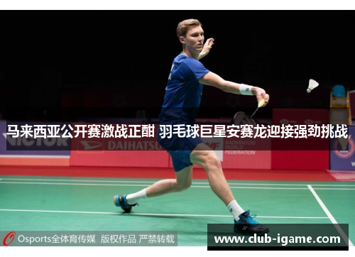 马来西亚公开赛激战正酣 羽毛球巨星安赛龙迎接强劲挑战