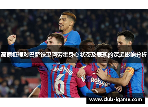 高原征程对巴萨铁卫阿劳霍身心状态及表现的深远影响分析