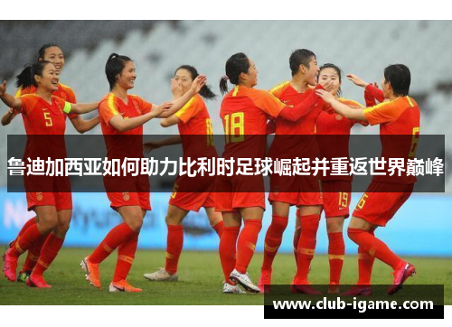 鲁迪加西亚如何助力比利时足球崛起并重返世界巅峰