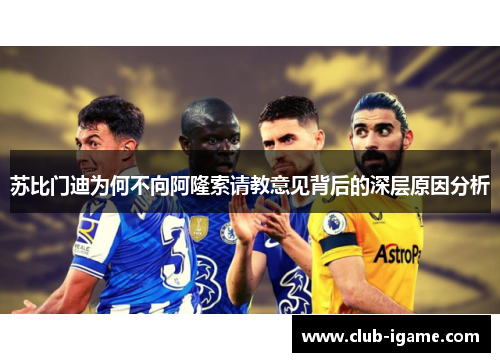 苏比门迪为何不向阿隆索请教意见背后的深层原因分析