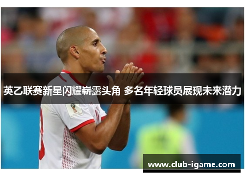 英乙联赛新星闪耀崭露头角 多名年轻球员展现未来潜力