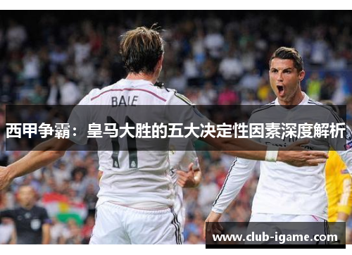 西甲争霸：皇马大胜的五大决定性因素深度解析