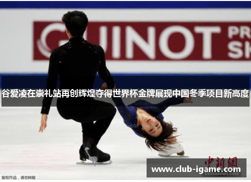 谷爱凌在崇礼站再创辉煌夺得世界杯金牌展现中国冬季项目新高度