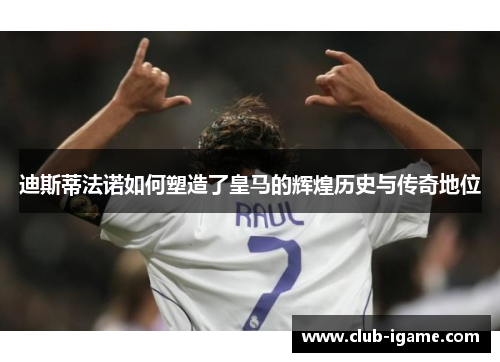 迪斯蒂法诺如何塑造了皇马的辉煌历史与传奇地位