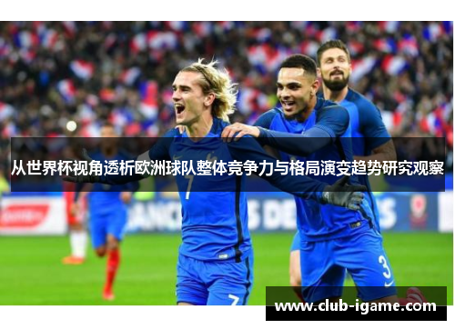 从世界杯视角透析欧洲球队整体竞争力与格局演变趋势研究观察