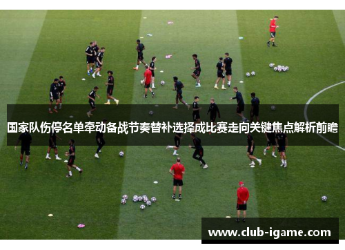 国家队伤停名单牵动备战节奏替补选择成比赛走向关键焦点解析前瞻