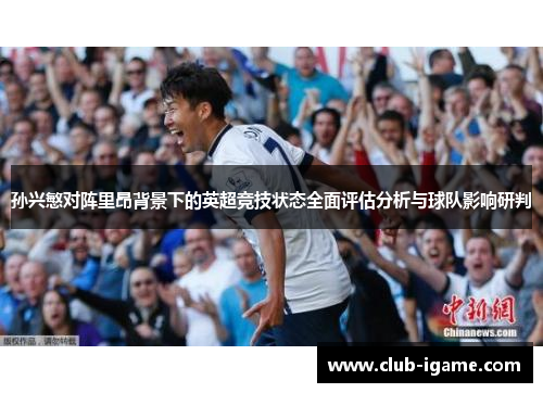 孙兴慜对阵里昂背景下的英超竞技状态全面评估分析与球队影响研判