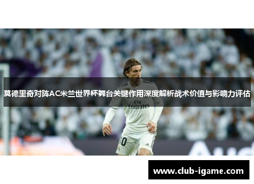 莫德里奇对阵AC米兰世界杯舞台关键作用深度解析战术价值与影响力评估