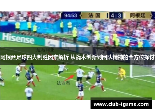 阿根廷足球四大制胜因素解析 从战术创新到团队精神的全方位探讨