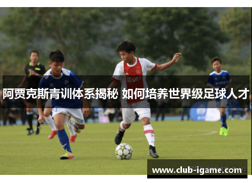 阿贾克斯青训体系揭秘 如何培养世界级足球人才 阿贾克斯青训体系揭秘 如何培养世界级足球人才