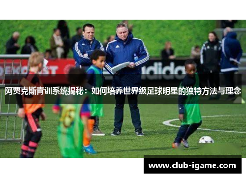 阿贾克斯青训系统揭秘：如何培养世界级足球明星的独特方法与理念