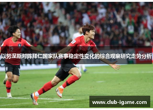 以努涅斯对阵拜仁国家队赛事稳定性变化的综合观察研究走势分析 以努涅斯对阵拜仁国家队赛事稳定性变化的综合观察研究走势分析