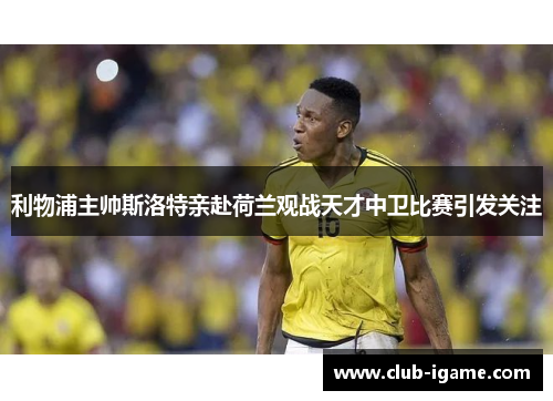 利物浦主帅斯洛特亲赴荷兰观战天才中卫比赛引发关注 利物浦主帅斯洛特亲赴荷兰观战天才中卫比赛引发关注