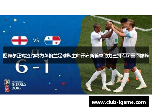 图赫尔正式签约成为英格兰足球队主帅开启新篇章助力三狮军团重回巅峰