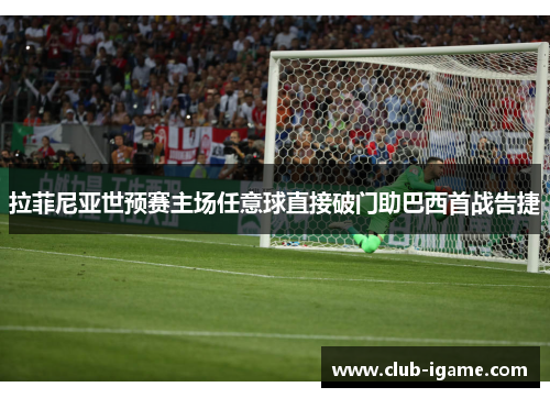 拉菲尼亚世预赛主场任意球直接破门助巴西首战告捷
