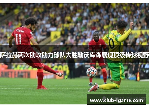 萨拉赫两次助攻助力球队大胜勒沃库森展现顶级传球视野