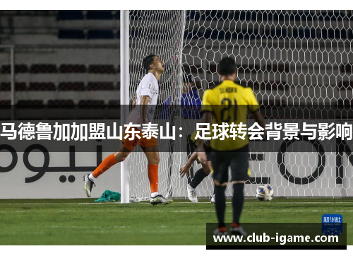 马德鲁加加盟山东泰山：足球转会背景与影响