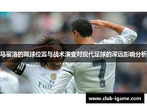 马塞洛的踢球位置与战术演变对现代足球的深远影响分析