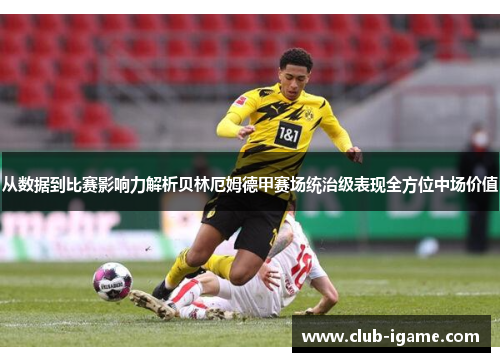 从数据到比赛影响力解析贝林厄姆德甲赛场统治级表现全方位中场价值