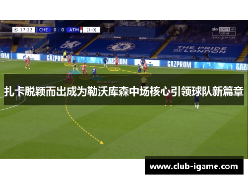 扎卡脱颖而出成为勒沃库森中场核心引领球队新篇章 扎卡脱颖而出成为勒沃库森中场核心引领球队新篇章